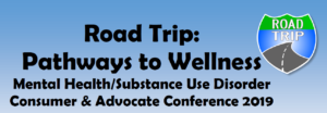 Road Trip: Pathways to Wellness Mental Health/Substance Use Disorder Consumer and Advocate Conference 2019